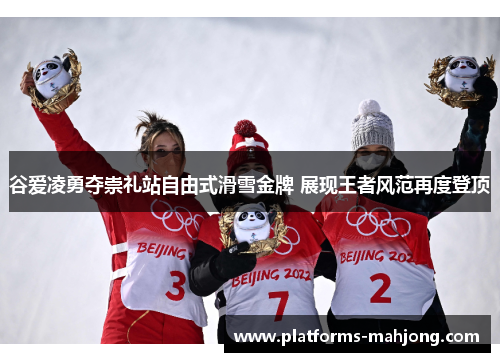 谷爱凌勇夺崇礼站自由式滑雪金牌 展现王者风范再度登顶