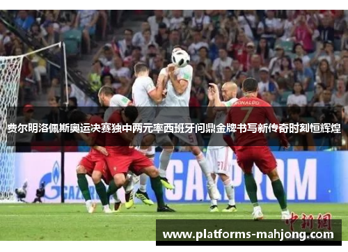 费尔明洛佩斯奥运决赛独中两元率西班牙问鼎金牌书写新传奇时刻恒辉煌