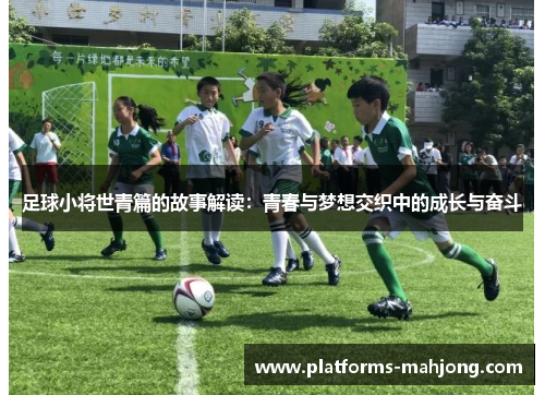 足球小将世青篇的故事解读:青春与梦想交织中的成长与奋斗 足球小将世青篇的故事解读:青春与梦想交织中的成长与奋斗