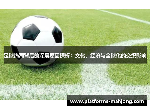 足球热潮背后的深层原因探析:文化、经济与全球化的交织影响 足球热潮背后的深层原因探析:文化、经济与全球化的交织影响