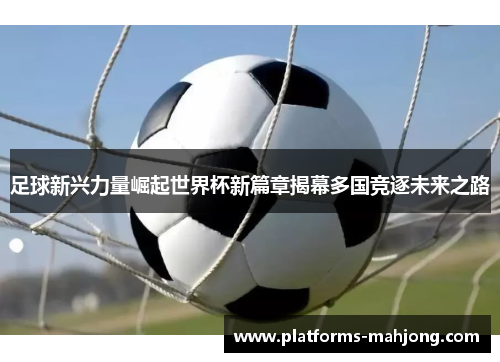 足球新兴力量崛起世界杯新篇章揭幕多国竞逐未来之路 足球新兴力量崛起世界杯新篇章揭幕多国竞逐未来之路