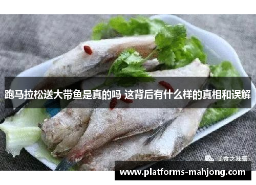 跑马拉松送大带鱼是真的吗 这背后有什么样的真相和误解 跑马拉松送大带鱼是真的吗 这背后有什么样的真相和误解