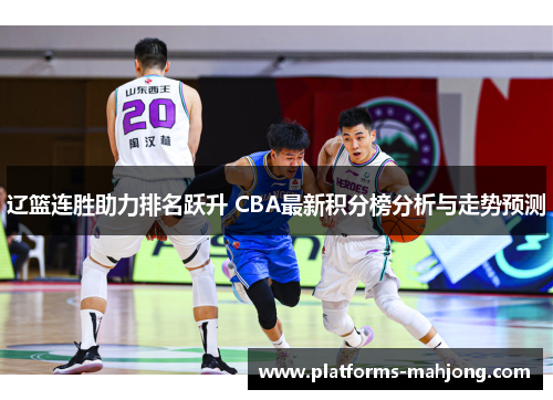 辽篮连胜助力排名跃升 CBA最新积分榜分析与走势预测 辽篮连胜助力排名跃升 CBA最新积分榜分析与走势预测