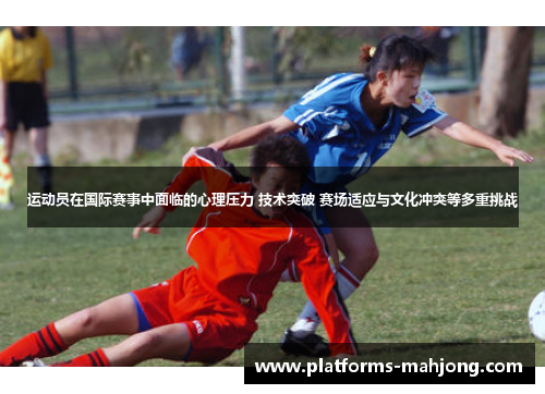 运动员在国际赛事中面临的心理压力 技术突破 赛场适应与文化冲突等多重挑战 运动员在国际赛事中面临的心理压力 技术突破 赛场适应与文化冲突等多重挑战