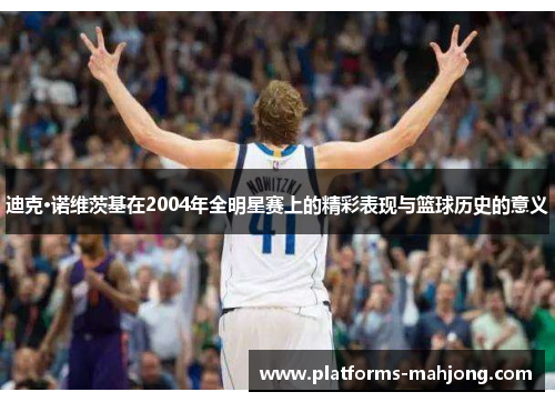 迪克·诺维茨基在2004年全明星赛上的精彩表现与篮球历史的意义 迪克·诺维茨基在2004年全明星赛上的精彩表现与篮球历史的意义