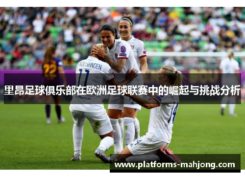 里昂足球俱乐部在欧洲足球联赛中的崛起与挑战分析 里昂足球俱乐部在欧洲足球联赛中的崛起与挑战分析