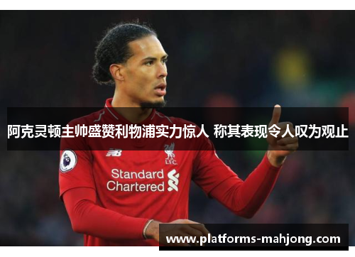 阿克灵顿主帅盛赞利物浦实力惊人 称其表现令人叹为观止 阿克灵顿主帅盛赞利物浦实力惊人 称其表现令人叹为观止