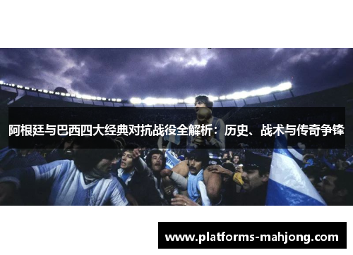 阿根廷与巴西四大经典对抗战役全解析:历史、战术与传奇争锋 阿根廷与巴西四大经典对抗战役全解析:历史、战术与传奇争锋