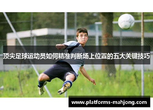 顶尖足球运动员如何精准判断场上位置的五大关键技巧 顶尖足球运动员如何精准判断场上位置的五大关键技巧